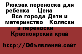 Рюкзак-переноска для ребенка  › Цена ­ 1 500 - Все города Дети и материнство » Коляски и переноски   . Красноярский край